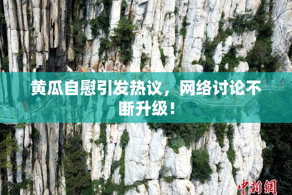黄瓜自慰引发热议，网络讨论不断升级！