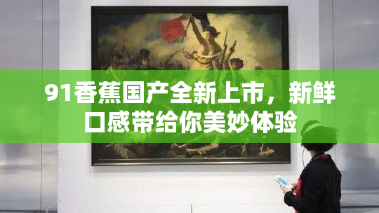 91香蕉国产全新上市，新鲜口感带给你美妙体验