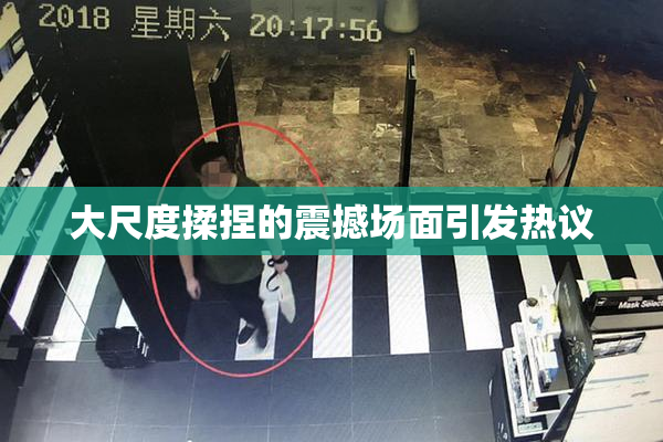 大尺度揉捏的震撼场面引发热议