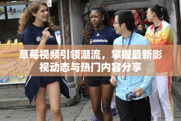 草莓视频引领潮流，掌握最新影视动态与热门内容分享
