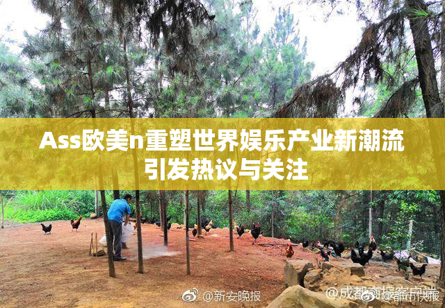 Ass欧美n重塑世界娱乐产业新潮流 引发热议与关注