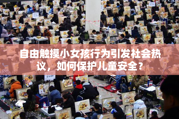 自由触摸小女孩行为引发社会热议，如何保护儿童安全？