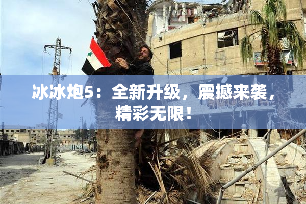 冰冰炮5：全新升级，震撼来袭，精彩无限！
