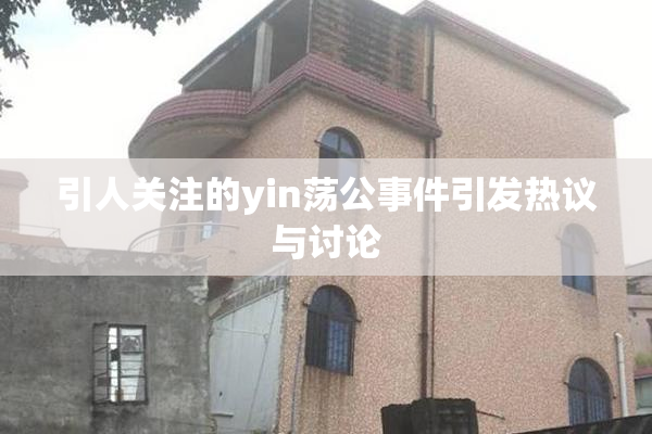 引人关注的yin荡公事件引发热议与讨论