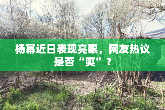 杨幂近日表现亮眼，网友热议是否“爽”？
