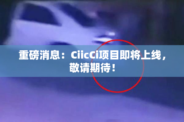 重磅消息：CiicCi项目即将上线，敬请期待！
