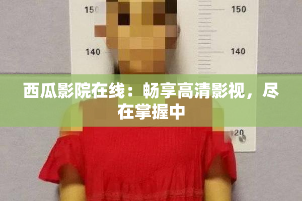 西瓜影院在线：畅享高清影视，尽在掌握中