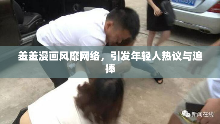 羞羞漫画风靡网络，引发年轻人热议与追捧