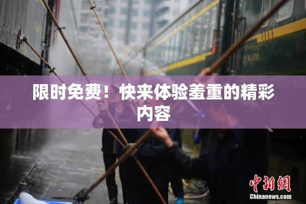 限时免费！快来体验羞重的精彩内容