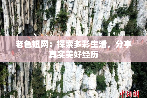 老色妞网：探索多彩生活，分享真实美好经历
