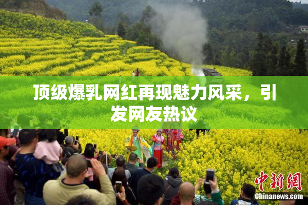 顶级爆乳网红再现魅力风采，引发网友热议