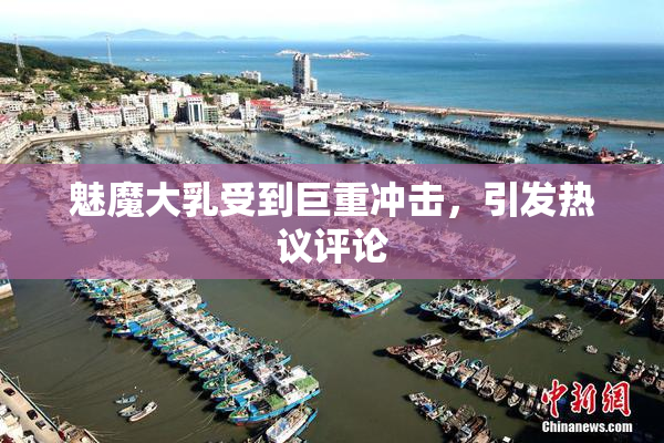 魅魔大乳受到巨重冲击，引发热议评论