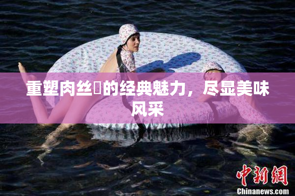 重塑肉丝祙的经典魅力，尽显美味风采