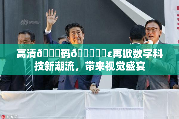 高清🈚码🔞❌‌ε再掀数字科技新潮流，带来视觉盛宴