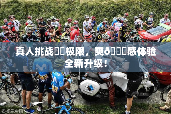真人挑战❌‌极限，爽🔞感体验全新升级！