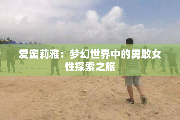 爱蜜莉雅：梦幻世界中的勇敢女性探索之旅