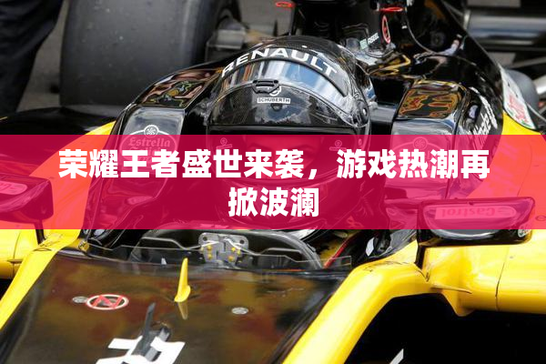 荣耀王者盛世来袭，游戏热潮再掀波澜