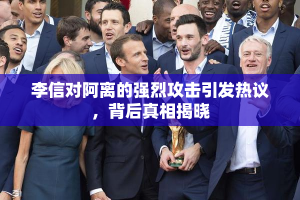 李信对阿离的强烈攻击引发热议，背后真相揭晓