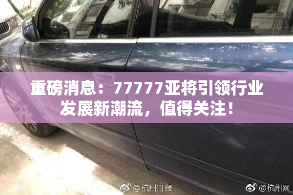 重磅消息：77777亚将引领行业发展新潮流，值得关注！