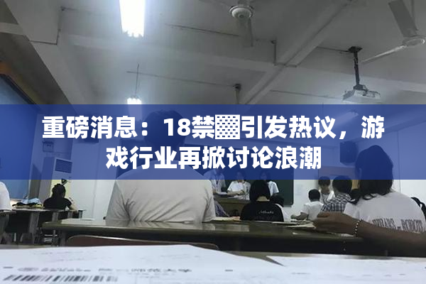 重磅消息：18禁▓引发热议，游戏行业再掀讨论浪潮