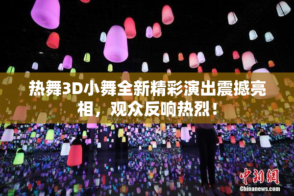 热舞3D小舞全新精彩演出震撼亮相，观众反响热烈！