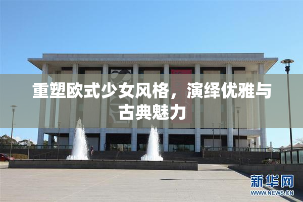 重塑欧式少女风格，演绎优雅与古典魅力