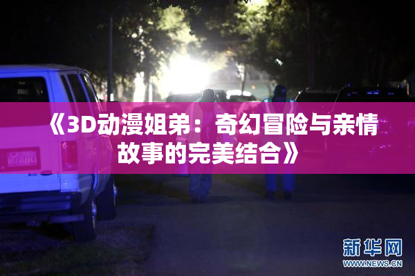 《3D动漫姐弟：奇幻冒险与亲情故事的完美结合》