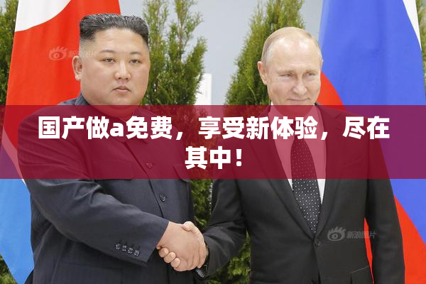 国产做a免费，享受新体验，尽在其中！