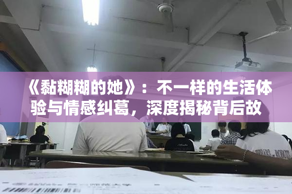 《黏糊糊的她》：不一样的生活体验与情感纠葛，深度揭秘背后故事