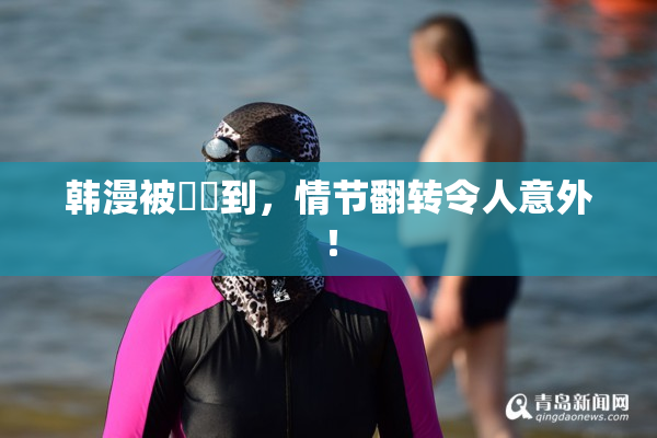 韩漫被❌‌到，情节翻转令人意外！