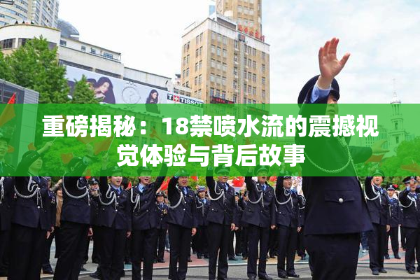 重磅揭秘：18禁喷水流的震撼视觉体验与背后故事