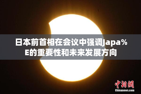 日本前首相在会议中强调Japa%E的重要性和未来发展方向