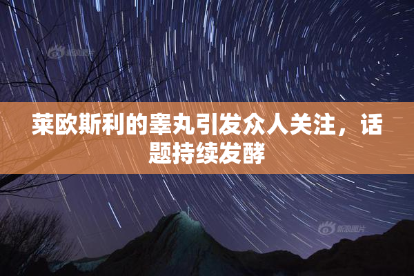 莱欧斯利的睾丸引发众人关注，话题持续发酵