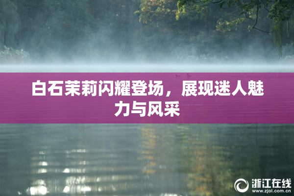 白石茉莉闪耀登场，展现迷人魅力与风采