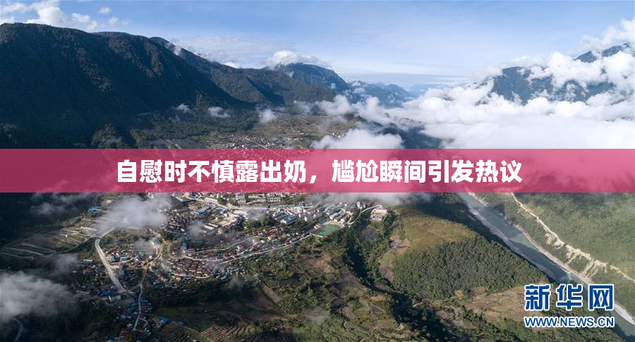 自慰时不慎露出奶，尴尬瞬间引发热议