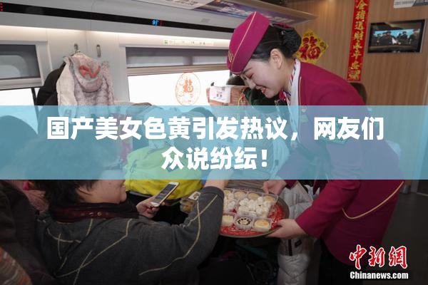 国产美女色黄引发热议，网友们众说纷纭！
