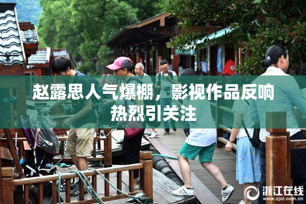 赵露思人气爆棚，影视作品反响热烈引关注