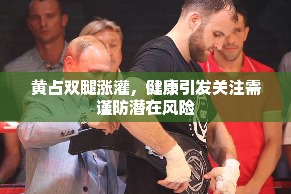 黄占双腿涨灌，健康引发关注需谨防潜在风险
