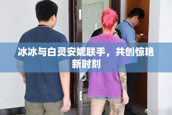 冰冰与白灵安妮联手，共创惊艳新时刻