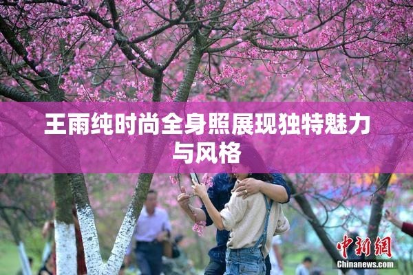 王雨纯时尚全身照展现独特魅力与风格