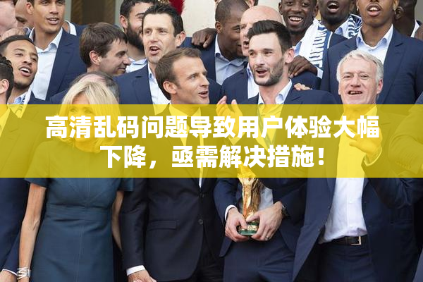 高清乱码问题导致用户体验大幅下降，亟需解决措施！