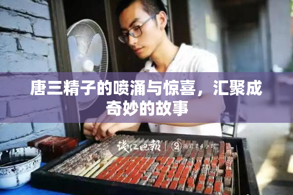 唐三精子的喷涌与惊喜，汇聚成奇妙的故事