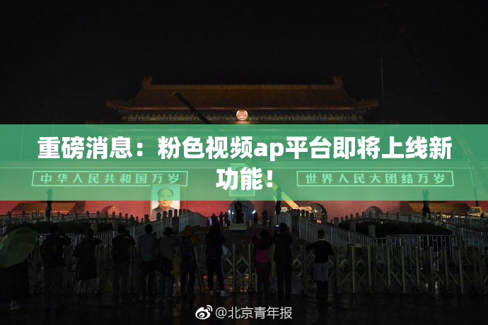 重磅消息：粉色视频ap平台即将上线新功能！
