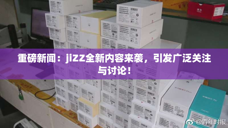 重磅新闻：jiZZ全新内容来袭，引发广泛关注与讨论！
