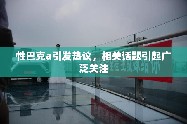 性巴克a引发热议，相关话题引起广泛关注