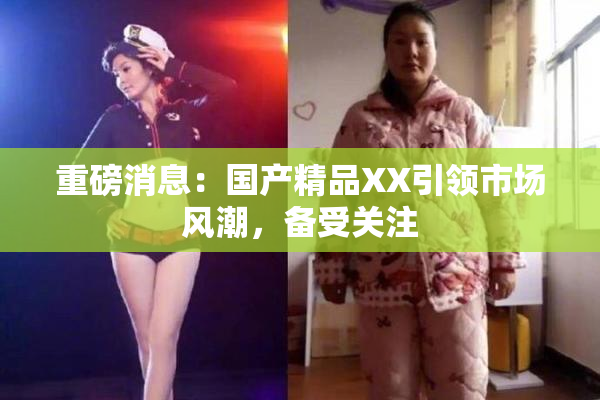 重磅消息：国产精品XX引领市场风潮，备受关注