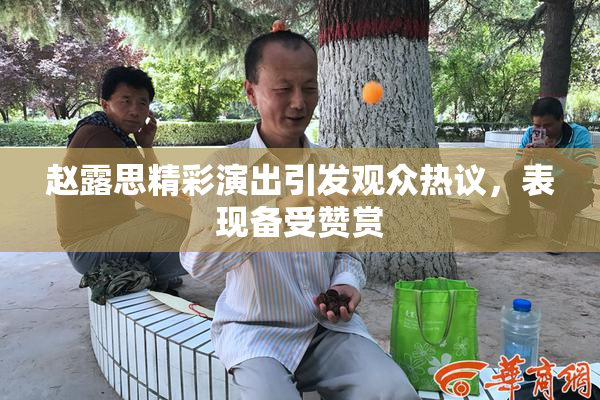 赵露思精彩演出引发观众热议，表现备受赞赏