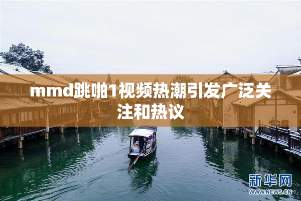 mmd跳啪1视频热潮引发广泛关注和热议