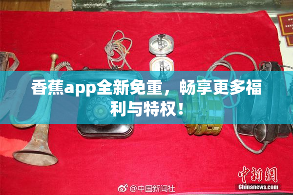 香蕉app全新免重，畅享更多福利与特权！