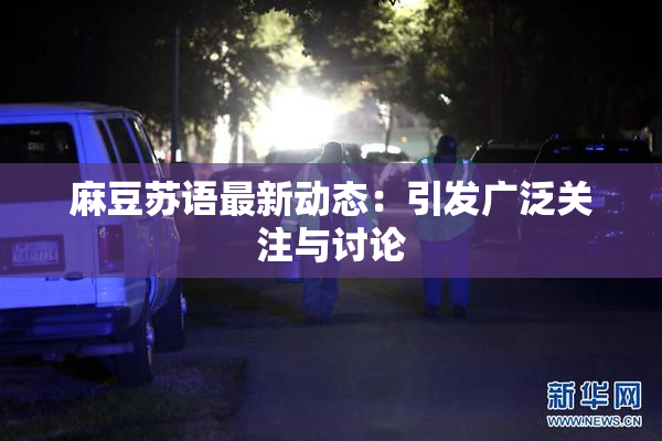 麻豆苏语最新动态：引发广泛关注与讨论